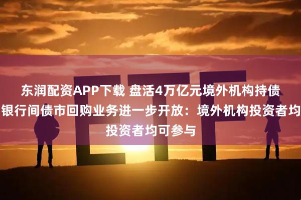 东润配资APP下载 盘活4万亿元境外机构持债资产！银行间债市回购业务进一步开放：境外机构投资者均可参与