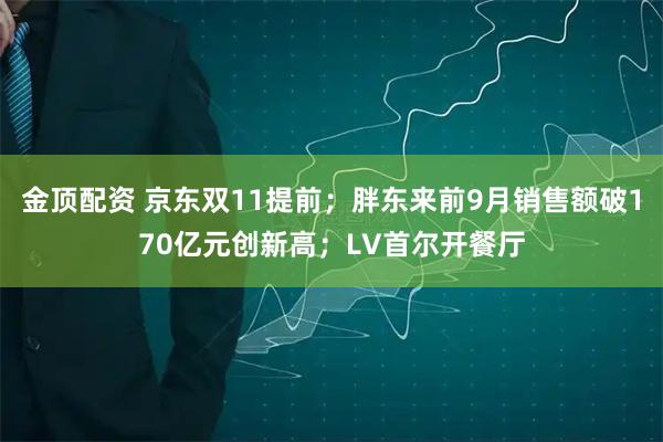 金顶配资 京东双11提前；胖东来前9月销售额破170亿元创新高；LV首尔开餐厅