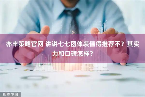 亦丰策略官网 讲讲七七团体装值得推荐不？其实力和口碑怎样？