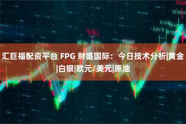 汇巨福配资平台 FPG 财盛国际：今日技术分析|黄金|白银|欧元/美元|原油