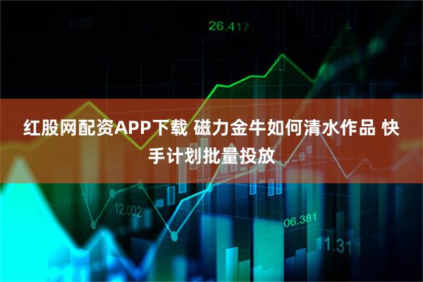 红股网配资APP下载 磁力金牛如何清水作品 快手计划批量投放