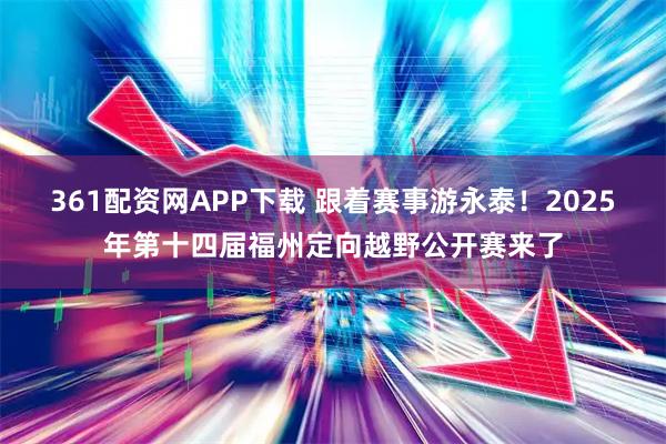 361配资网APP下载 跟着赛事游永泰！2025年第十四届福州定向越野公开赛来了