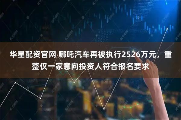 华星配资官网 哪吒汽车再被执行2526万元，重整仅一家意向投资人符合报名要求