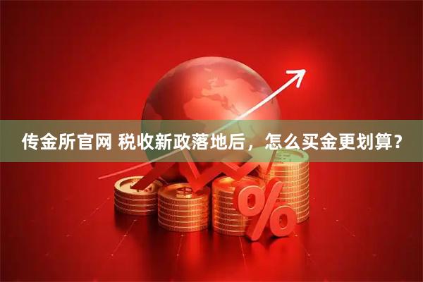 传金所官网 税收新政落地后，怎么买金更划算？