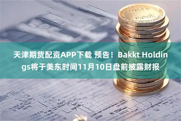 天津期货配资APP下载 预告！Bakkt Holdings将于美东时间11月10日盘前披露财报