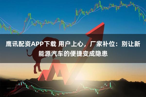 鹰讯配资APP下载 用户上心，厂家补位：别让新能源汽车的便捷变成隐患