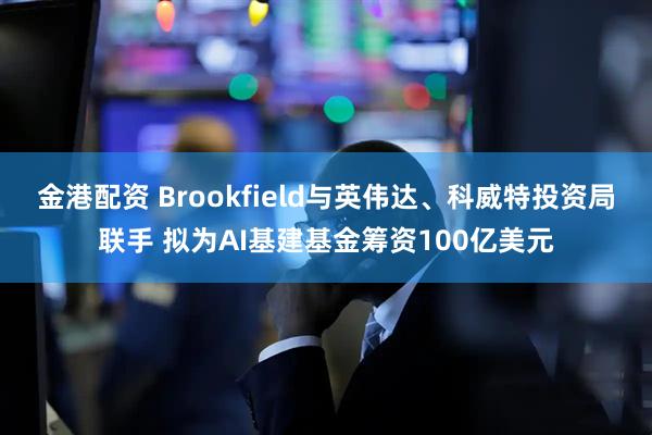 金港配资 Brookfield与英伟达、科威特投资局联手 拟为AI基建基金筹资100亿美元