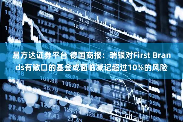 易方达证券平台 德国商报：瑞银对First Brands有敞口的基金或面临减记超过10%的风险