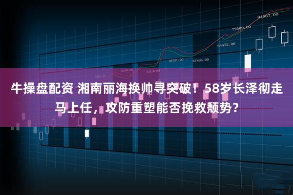 牛操盘配资 湘南丽海换帅寻突破！58岁长泽彻走马上任，攻防重塑能否挽救颓势？