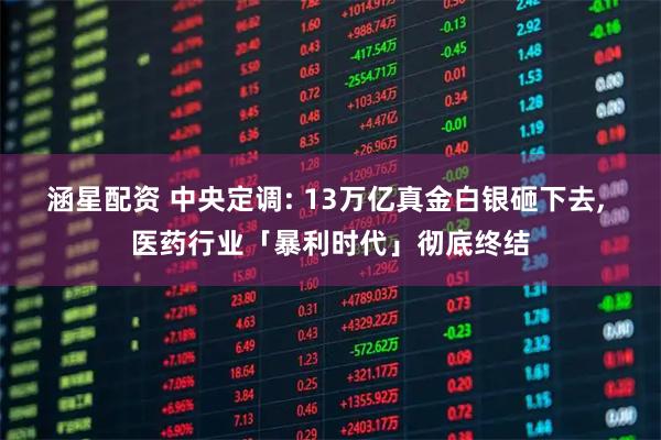 涵星配资 中央定调: 13万亿真金白银砸下去, 医药行业「暴利时代」彻底终结