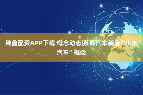 臻鑫配资APP下载 概念动态|泉峰汽车新增“小米汽车”概念