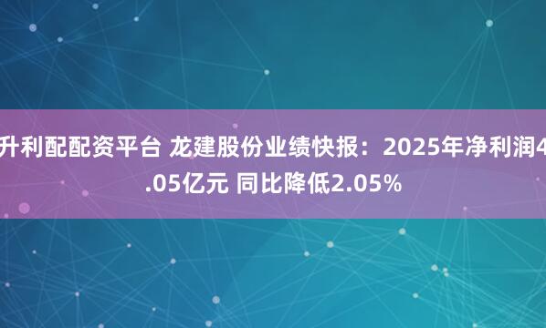 升利配配资平台 龙建股份业绩快报：2025年净利润4.05亿元 同比降低2.05%