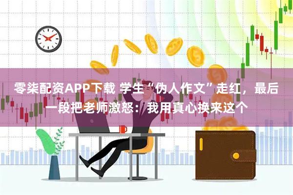 零柒配资APP下载 学生“伪人作文”走红，最后一段把老师激怒：我用真心换来这个