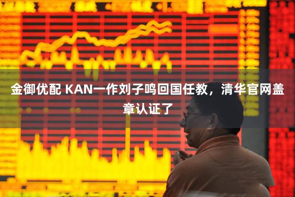 金御优配 KAN一作刘子鸣回国任教，清华官网盖章认证了