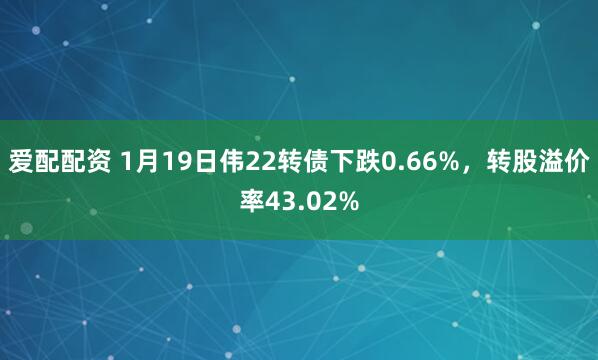 爱配配资 1月19日伟22转债下跌0.66%，转股溢价率43.02%