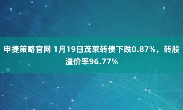 申捷策略官网 1月19日茂莱转债下跌0.87%，转股溢价率96.77%