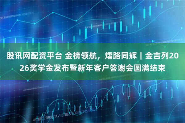 股讯网配资平台 金榜领航，熠路同辉｜金吉列2026奖学金发布暨新年客户答谢会圆满结束
