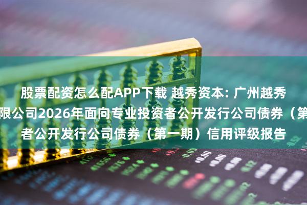 股票配资怎么配APP下载 越秀资本: 广州越秀资本控股集团股份有限公司2026年面向专业投资者公开发行公司债券（第一期）信用评级报告