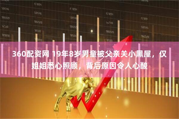 360配资网 19年8岁男童被父亲关小黑屋，仅姐姐悉心照顾，背后原因令人心酸