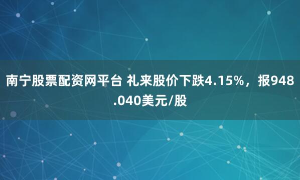 南宁股票配资网平台 礼来股价下跌4.15%，报948.040美元/股