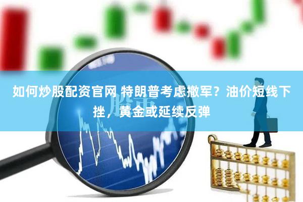 如何炒股配资官网 特朗普考虑撤军？油价短线下挫，黄金或延续反弹