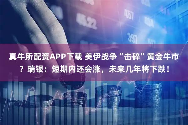 真牛所配资APP下载 美伊战争“击碎”黄金牛市？瑞银：短期内还会涨，未来几年将下跌！