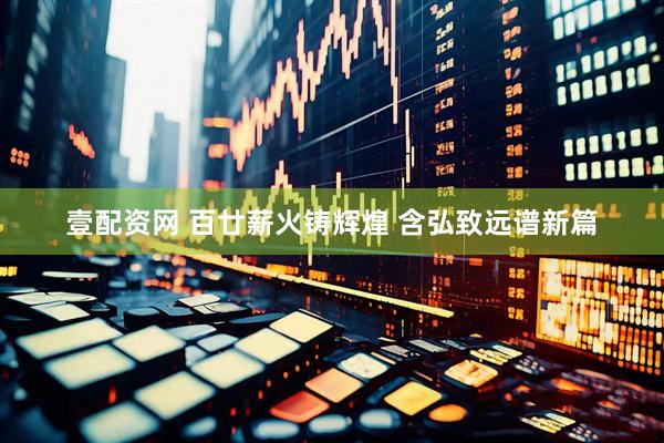 壹配资网 百廿薪火铸辉煌 含弘致远谱新篇