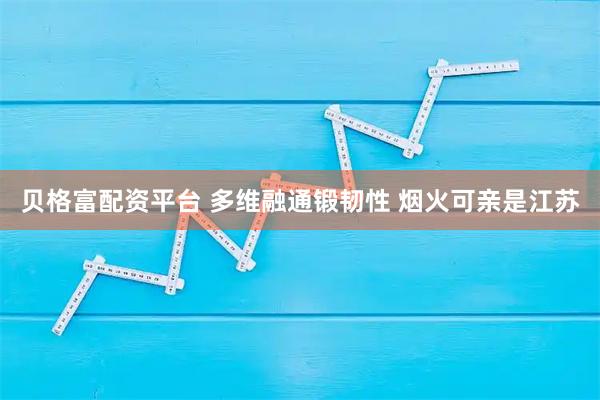 贝格富配资平台 多维融通锻韧性 烟火可亲是江苏