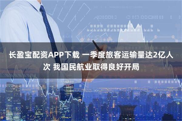 长盈宝配资APP下载 一季度旅客运输量达2亿人次 我国民航业取得良好开局