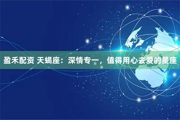 盈禾配资 天蝎座：深情专一，值得用心去爱的星座