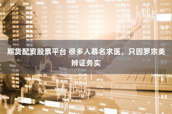 期货配资股票平台 很多人慕名求医，只因罗宗美辨证务实